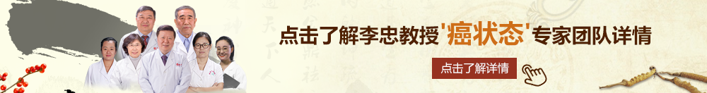 性欧美肥婆北京御方堂李忠教授“癌状态”专家团队详细信息